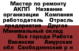 Мастер по ремонту АКПП › Название организации ­ Компания-работодатель › Отрасль предприятия ­ Другое › Минимальный оклад ­ 120 000 - Все города Работа » Вакансии   . Амурская обл.,Свободненский р-н